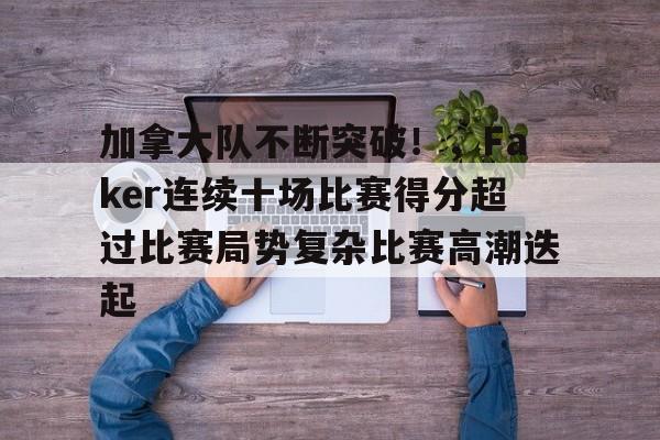 加拿大队不断突破！，Faker连续十场比赛得分超过比赛局势复杂比赛高潮迭起的简单介绍-九游下载