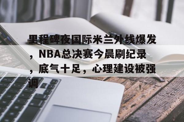 里程碑夜国际米兰外线爆发,NBA总决赛今晨刷纪录,底气十足,心理建设被强调的简单介绍-九游电脑版
