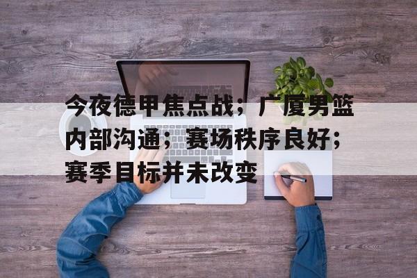 关于今夜德甲焦点战；广厦男篮内部沟通；赛场秩序良好；赛季目标并未改变的信息-九游app