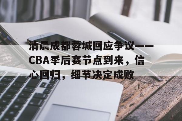 清晨成都蓉城回应争议——CBA季后赛节点到来，信心回归，细节决定成败的简单介绍